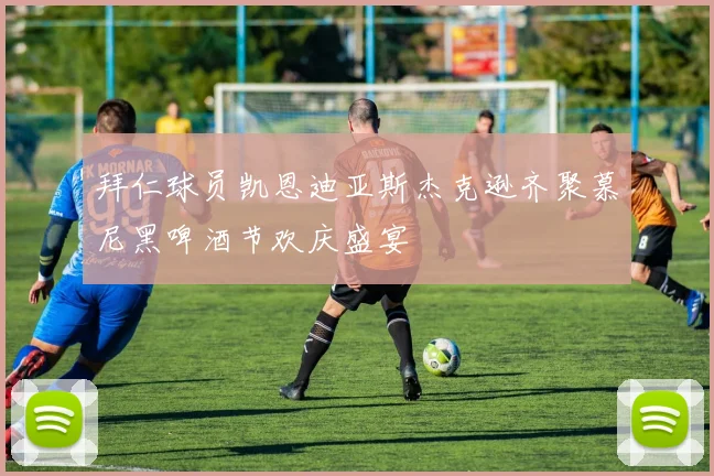 拜仁球员凯恩迪亚斯杰克逊齐聚慕尼黑啤酒节欢庆盛宴