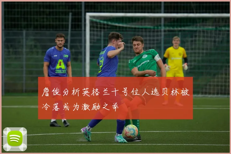 詹俊分析英格兰十号位人选贝林被冷落或为激励之举