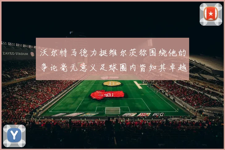 沃尔特马德力挺维尔茨称围绕他的争论毫无意义足球圈内皆知其卓越表现
