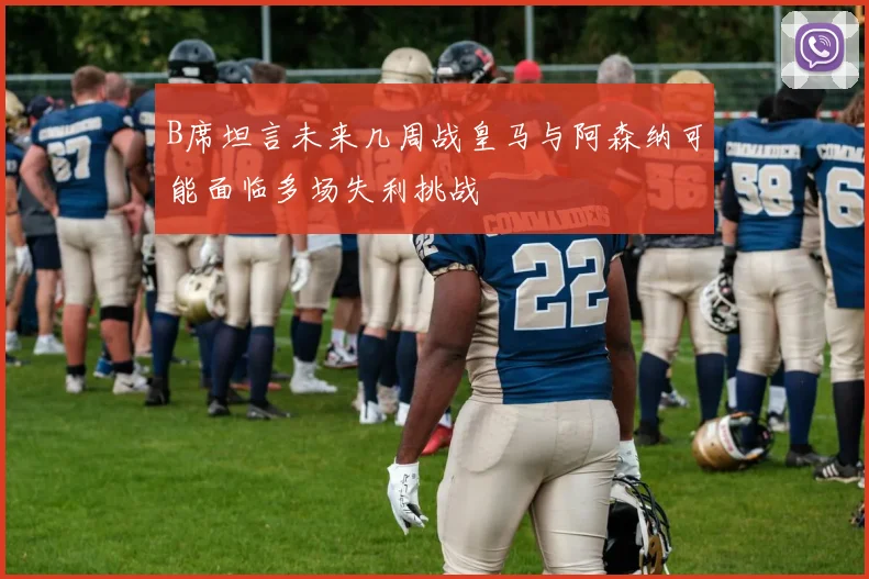 B席坦言未来几周战皇马与阿森纳可能面临多场失利挑战