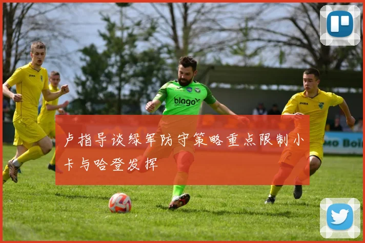 卢指导谈绿军防守策略重点限制小卡与哈登发挥