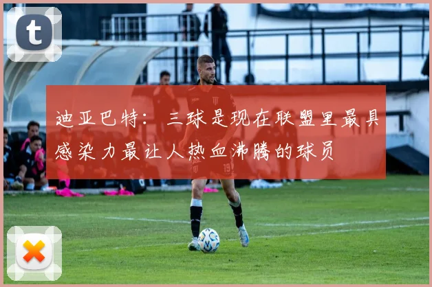 迪亚巴特：三球是现在联盟里最具感染力最让人热血沸腾的球员